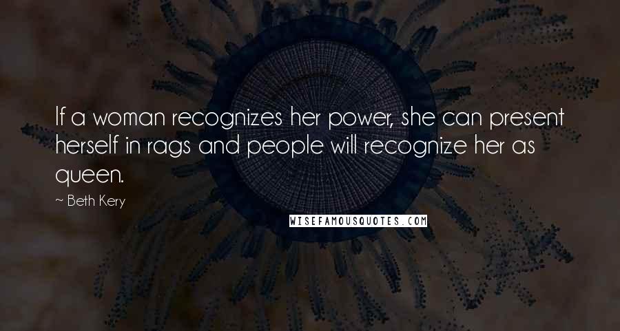 Beth Kery Quotes: If a woman recognizes her power, she can present herself in rags and people will recognize her as queen.