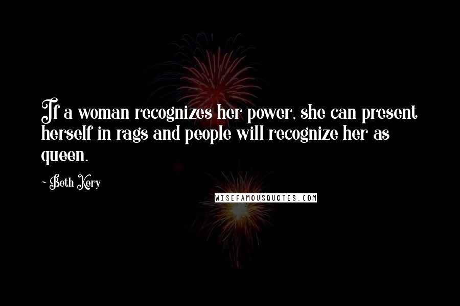 Beth Kery Quotes: If a woman recognizes her power, she can present herself in rags and people will recognize her as queen.