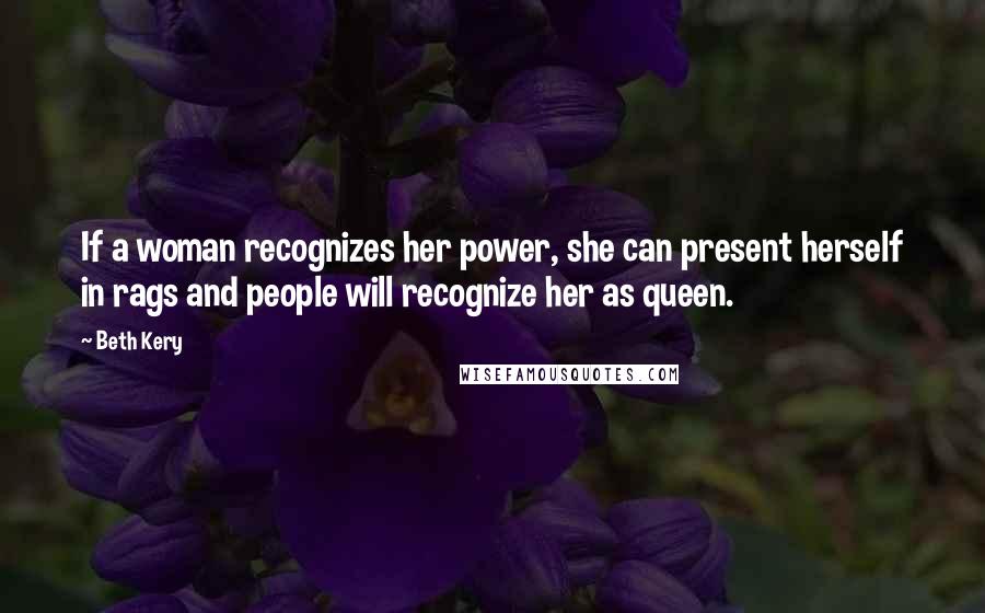 Beth Kery Quotes: If a woman recognizes her power, she can present herself in rags and people will recognize her as queen.