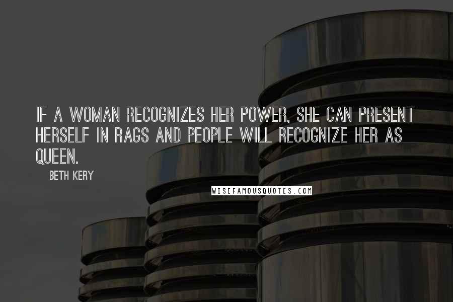 Beth Kery Quotes: If a woman recognizes her power, she can present herself in rags and people will recognize her as queen.