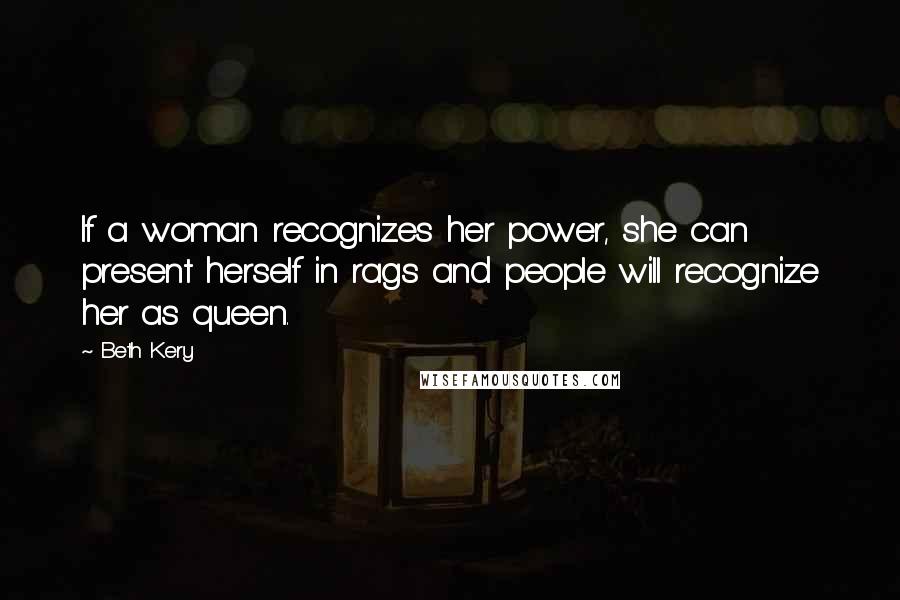 Beth Kery Quotes: If a woman recognizes her power, she can present herself in rags and people will recognize her as queen.