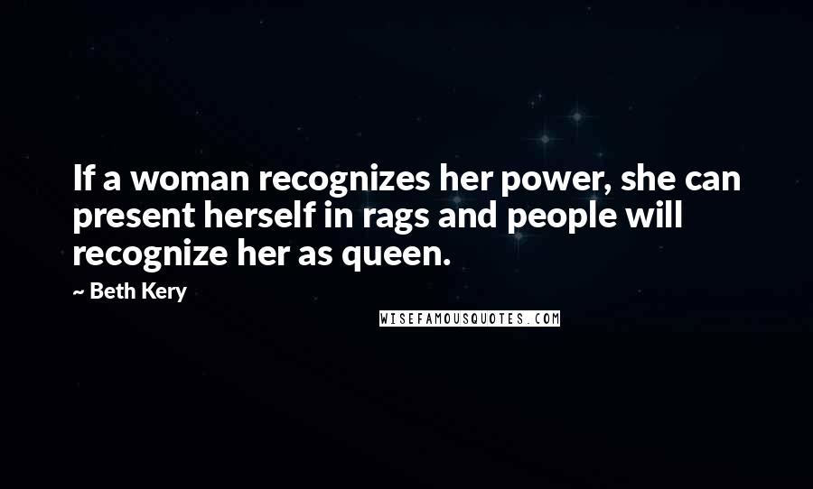 Beth Kery Quotes: If a woman recognizes her power, she can present herself in rags and people will recognize her as queen.