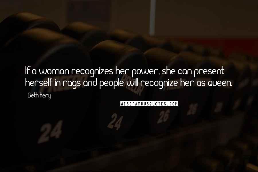 Beth Kery Quotes: If a woman recognizes her power, she can present herself in rags and people will recognize her as queen.