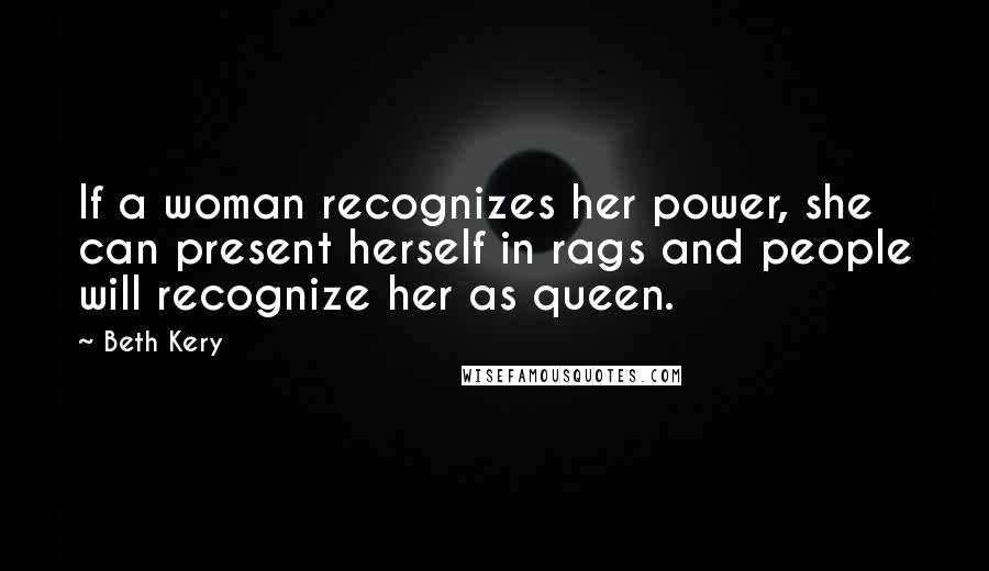 Beth Kery Quotes: If a woman recognizes her power, she can present herself in rags and people will recognize her as queen.