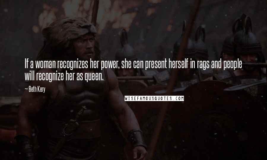 Beth Kery Quotes: If a woman recognizes her power, she can present herself in rags and people will recognize her as queen.