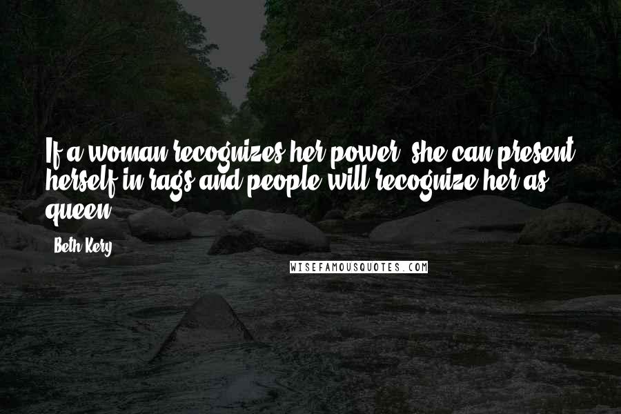 Beth Kery Quotes: If a woman recognizes her power, she can present herself in rags and people will recognize her as queen.