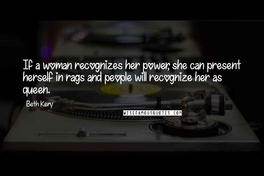 Beth Kery Quotes: If a woman recognizes her power, she can present herself in rags and people will recognize her as queen.