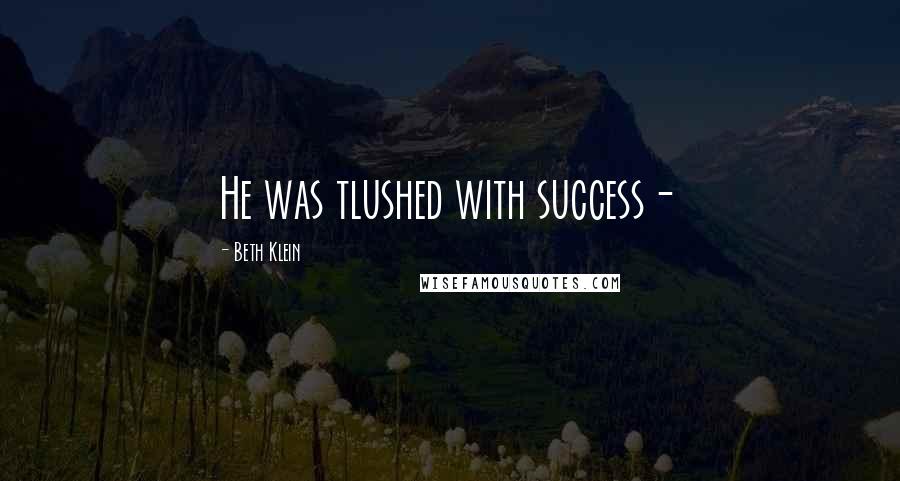 Beth Klein Quotes: He was tlushed with success-