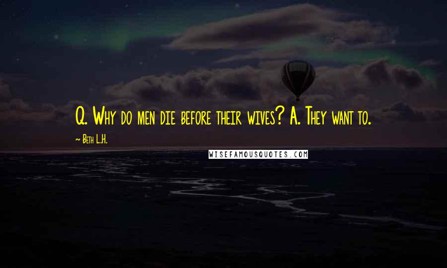 Beth L.H. Quotes: Q. Why do men die before their wives? A. They want to.