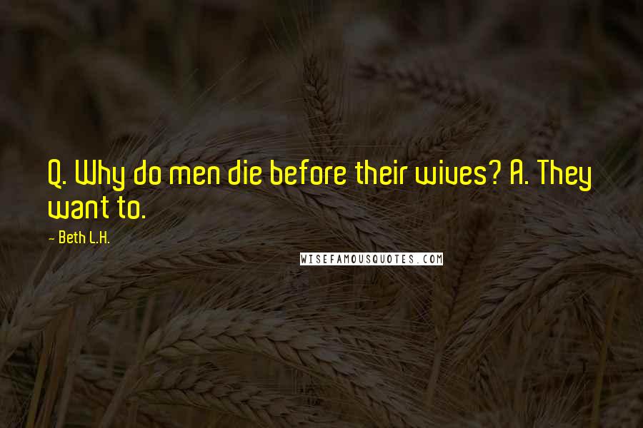 Beth L.H. Quotes: Q. Why do men die before their wives? A. They want to.
