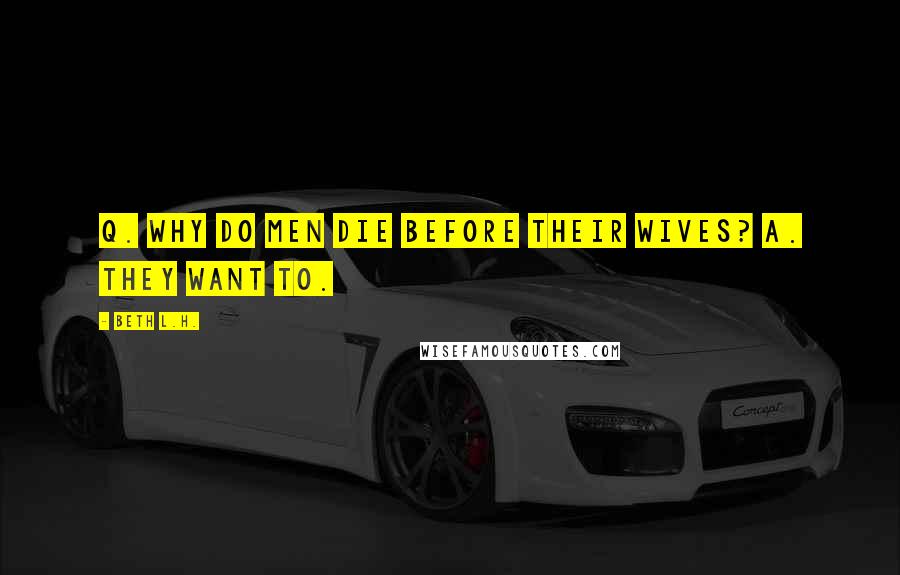 Beth L.H. Quotes: Q. Why do men die before their wives? A. They want to.