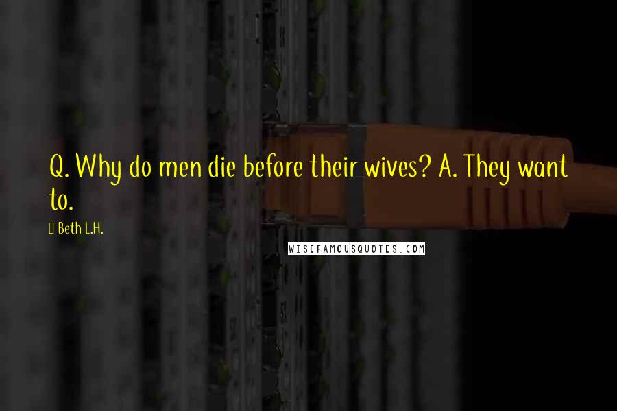 Beth L.H. Quotes: Q. Why do men die before their wives? A. They want to.