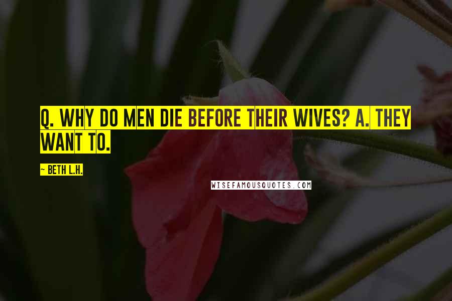 Beth L.H. Quotes: Q. Why do men die before their wives? A. They want to.