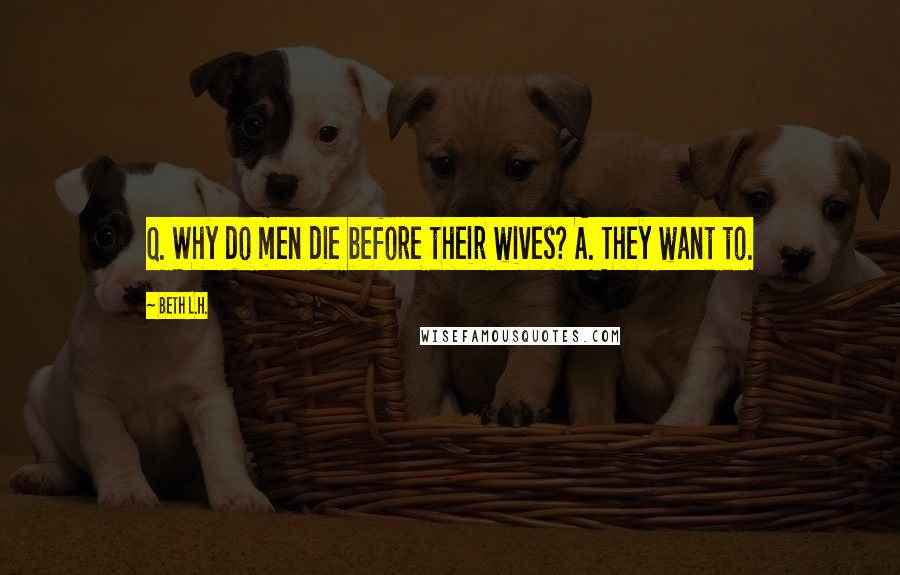 Beth L.H. Quotes: Q. Why do men die before their wives? A. They want to.