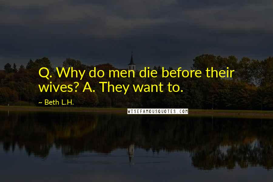Beth L.H. Quotes: Q. Why do men die before their wives? A. They want to.