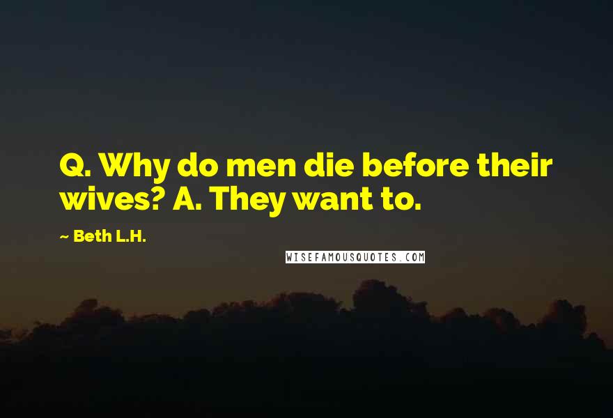 Beth L.H. Quotes: Q. Why do men die before their wives? A. They want to.