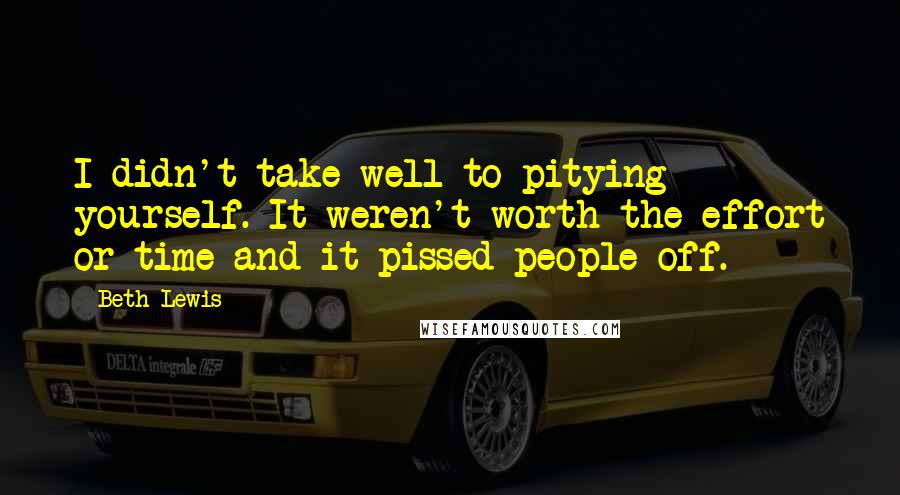 Beth Lewis Quotes: I didn't take well to pitying yourself. It weren't worth the effort or time and it pissed people off.