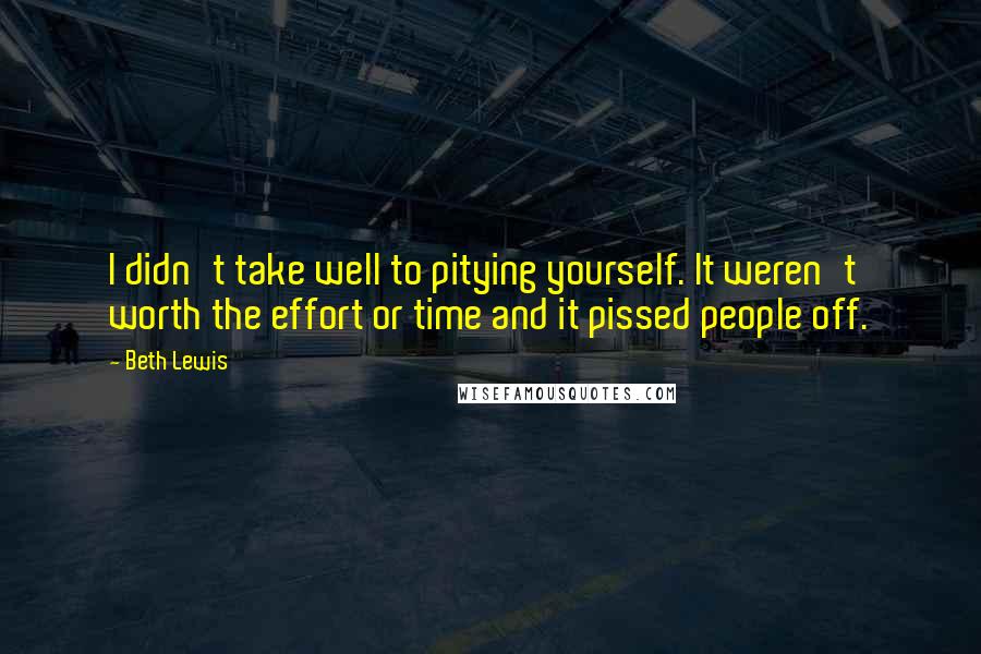 Beth Lewis Quotes: I didn't take well to pitying yourself. It weren't worth the effort or time and it pissed people off.