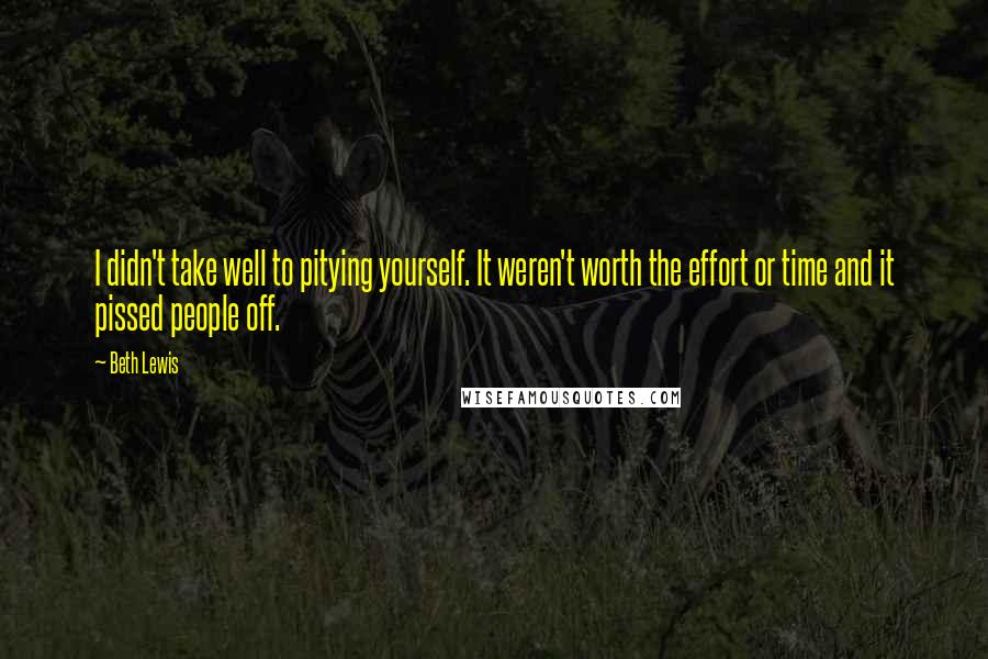 Beth Lewis Quotes: I didn't take well to pitying yourself. It weren't worth the effort or time and it pissed people off.