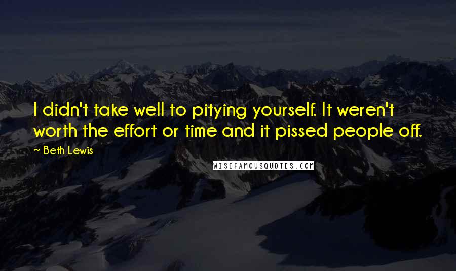 Beth Lewis Quotes: I didn't take well to pitying yourself. It weren't worth the effort or time and it pissed people off.