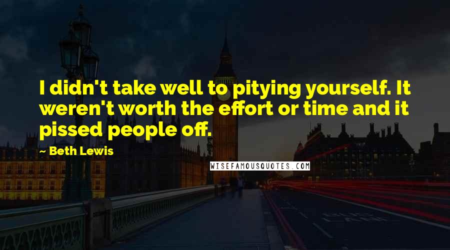 Beth Lewis Quotes: I didn't take well to pitying yourself. It weren't worth the effort or time and it pissed people off.