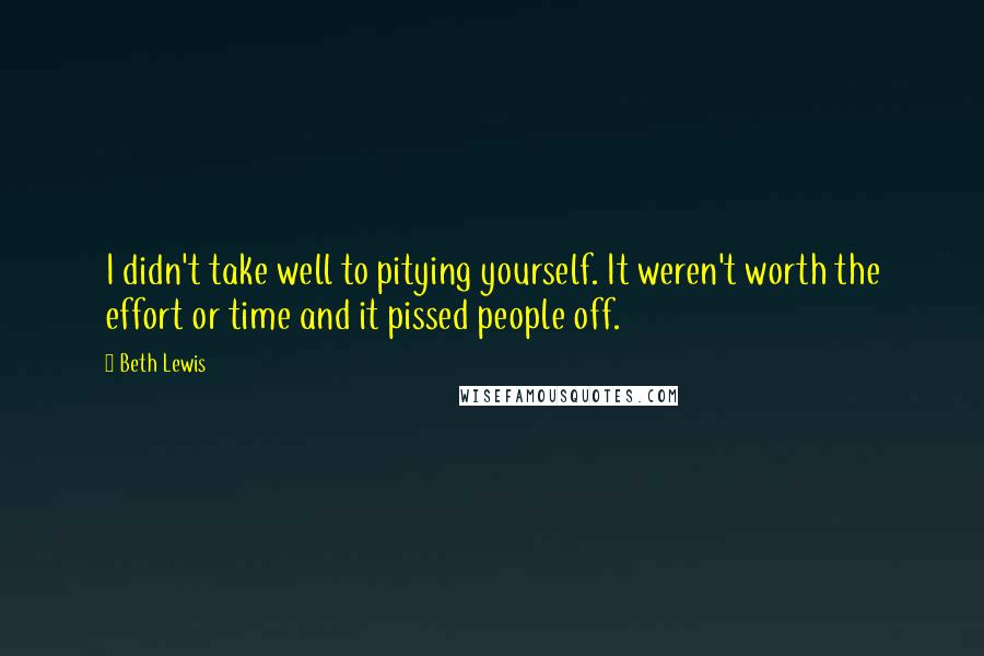 Beth Lewis Quotes: I didn't take well to pitying yourself. It weren't worth the effort or time and it pissed people off.
