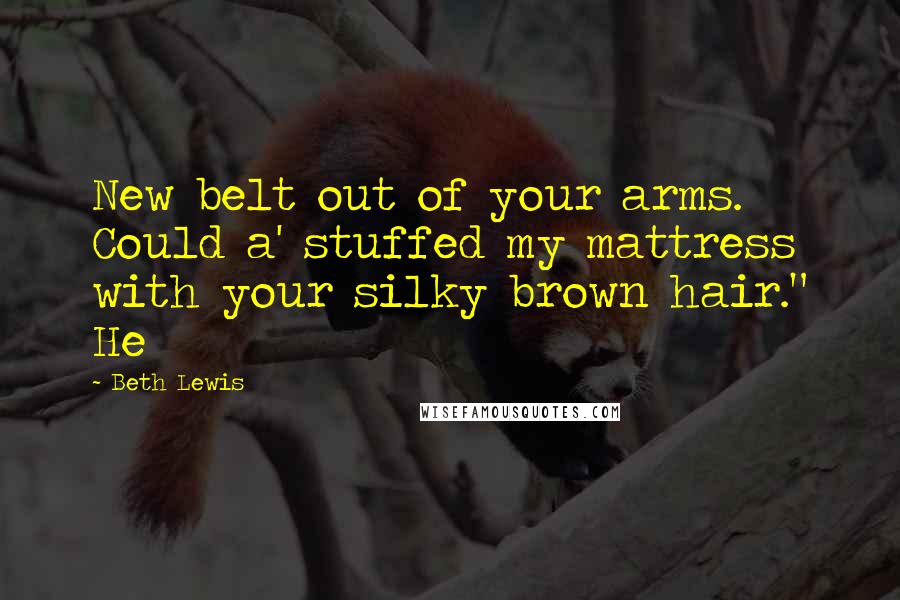 Beth Lewis Quotes: New belt out of your arms. Could a' stuffed my mattress with your silky brown hair." He