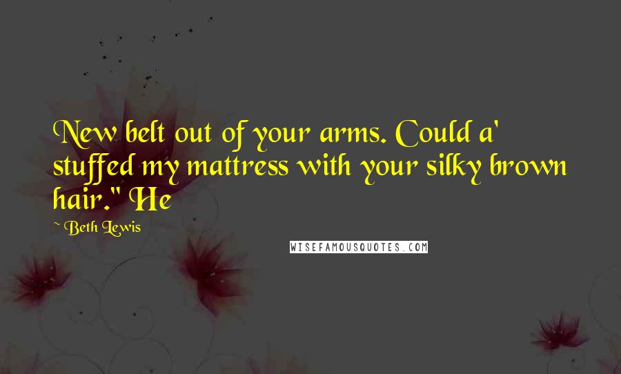 Beth Lewis Quotes: New belt out of your arms. Could a' stuffed my mattress with your silky brown hair." He