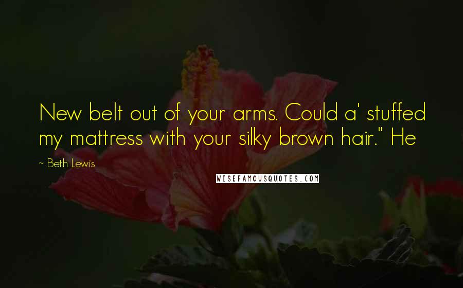 Beth Lewis Quotes: New belt out of your arms. Could a' stuffed my mattress with your silky brown hair." He