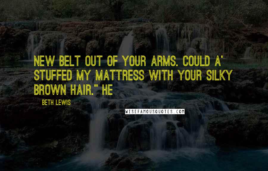 Beth Lewis Quotes: New belt out of your arms. Could a' stuffed my mattress with your silky brown hair." He