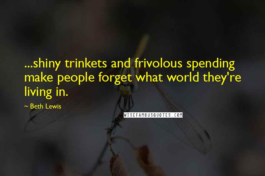 Beth Lewis Quotes: ...shiny trinkets and frivolous spending make people forget what world they're living in.