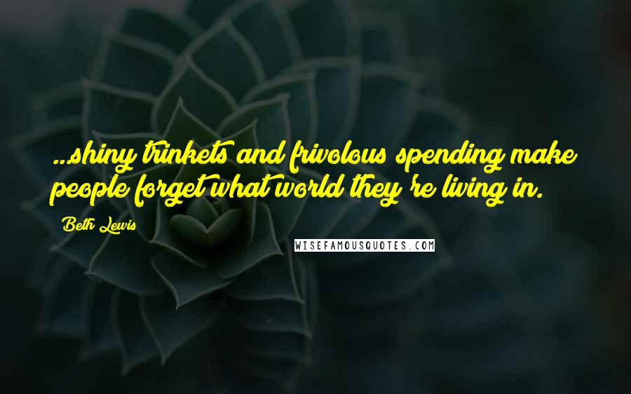 Beth Lewis Quotes: ...shiny trinkets and frivolous spending make people forget what world they're living in.