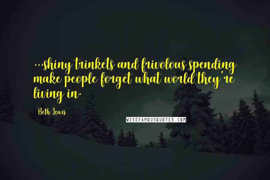 Beth Lewis Quotes: ...shiny trinkets and frivolous spending make people forget what world they're living in.