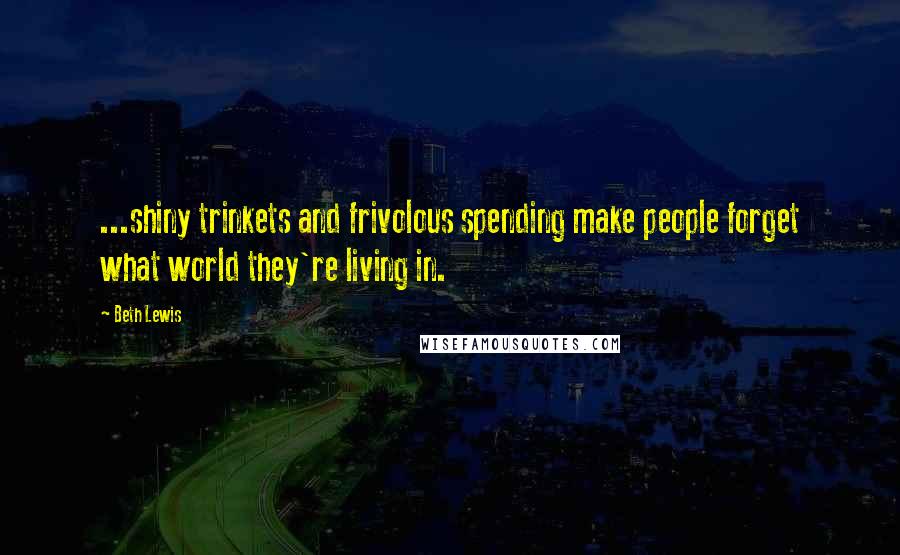 Beth Lewis Quotes: ...shiny trinkets and frivolous spending make people forget what world they're living in.