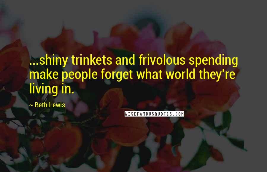 Beth Lewis Quotes: ...shiny trinkets and frivolous spending make people forget what world they're living in.