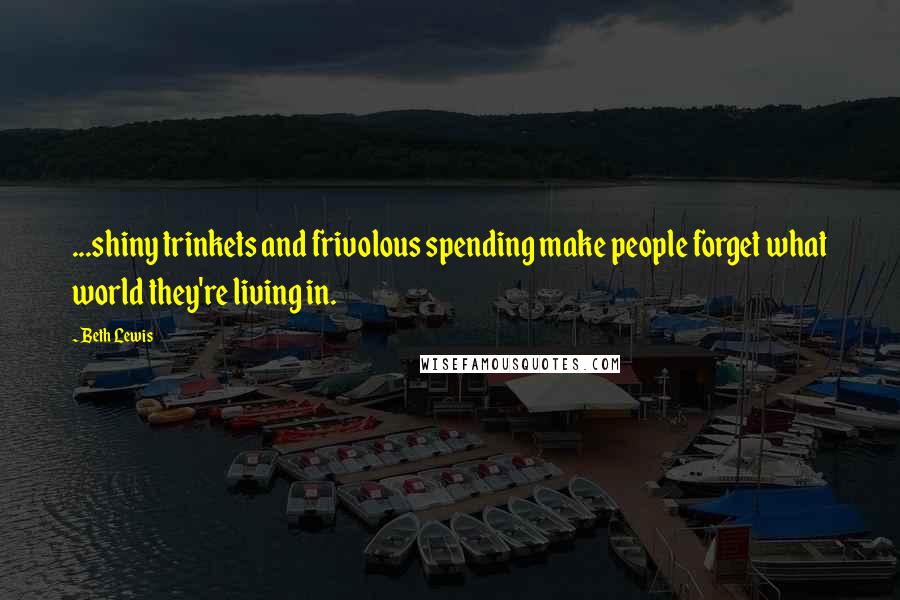 Beth Lewis Quotes: ...shiny trinkets and frivolous spending make people forget what world they're living in.