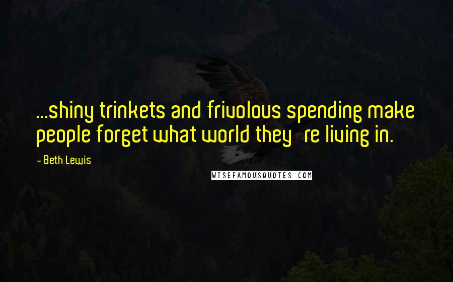 Beth Lewis Quotes: ...shiny trinkets and frivolous spending make people forget what world they're living in.