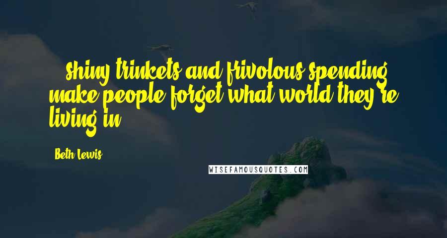 Beth Lewis Quotes: ...shiny trinkets and frivolous spending make people forget what world they're living in.