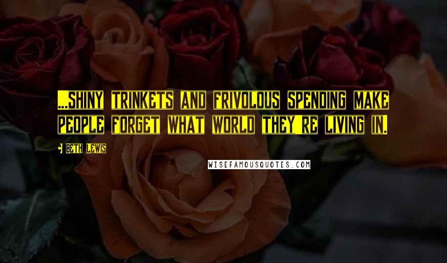 Beth Lewis Quotes: ...shiny trinkets and frivolous spending make people forget what world they're living in.