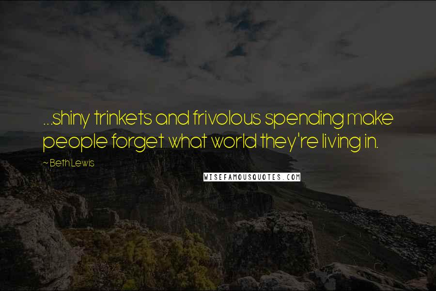 Beth Lewis Quotes: ...shiny trinkets and frivolous spending make people forget what world they're living in.