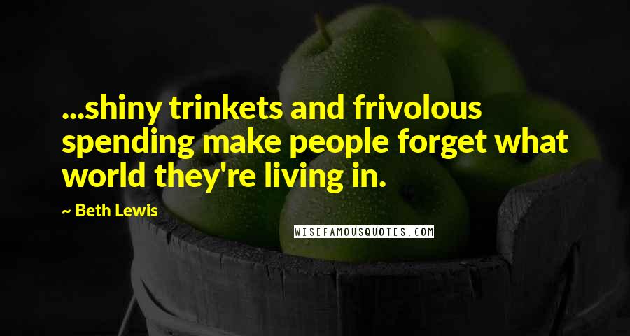 Beth Lewis Quotes: ...shiny trinkets and frivolous spending make people forget what world they're living in.