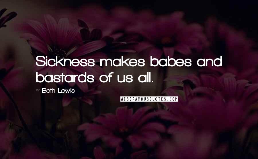 Beth Lewis Quotes: Sickness makes babes and bastards of us all.