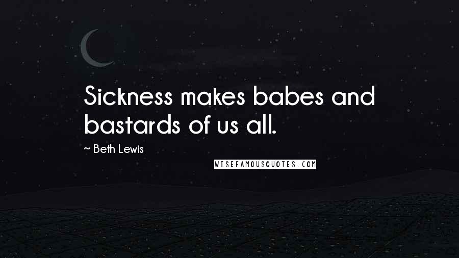 Beth Lewis Quotes: Sickness makes babes and bastards of us all.