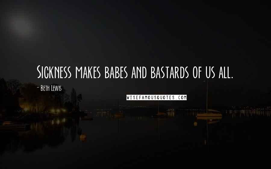 Beth Lewis Quotes: Sickness makes babes and bastards of us all.