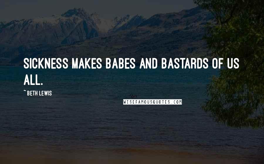 Beth Lewis Quotes: Sickness makes babes and bastards of us all.