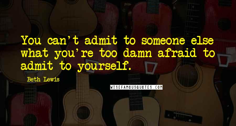 Beth Lewis Quotes: You can't admit to someone else what you're too damn afraid to admit to yourself.