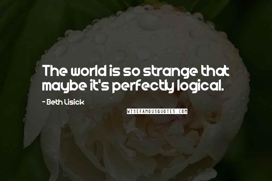 Beth Lisick Quotes: The world is so strange that maybe it's perfectly logical.