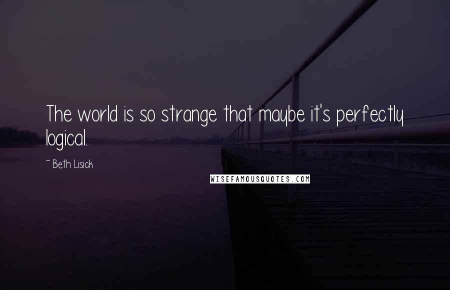 Beth Lisick Quotes: The world is so strange that maybe it's perfectly logical.