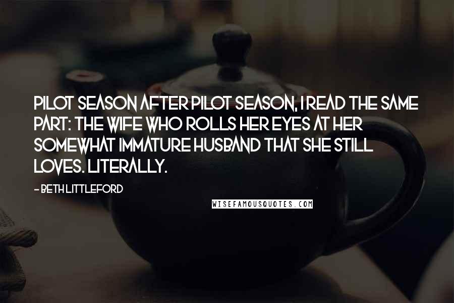Beth Littleford Quotes: Pilot season after pilot season, I read the same part: the wife who rolls her eyes at her somewhat immature husband that she still loves. Literally.