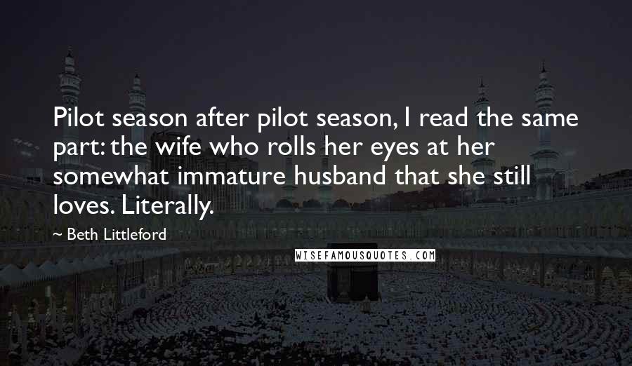 Beth Littleford Quotes: Pilot season after pilot season, I read the same part: the wife who rolls her eyes at her somewhat immature husband that she still loves. Literally.